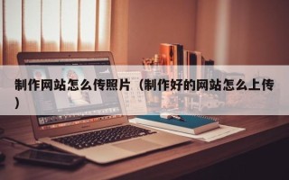 兴化制作网站怎么传照片（制作好的网站怎么上传）