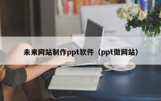 兴化未来网站制作ppt软件（ppt做网站）