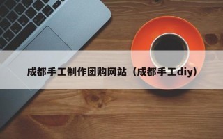 兴化成都手工制作团购网站（成都手工diy）