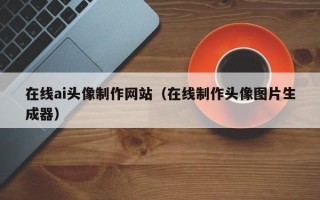 兴化在线ai头像制作网站（在线制作头像图片生成器）
