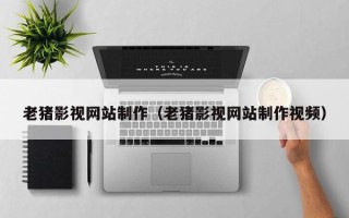 兴化老猪影视网站制作（老猪影视网站制作视频）