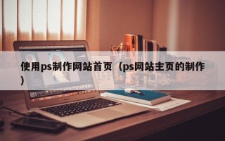 兴化使用ps制作网站首页（ps网站主页的制作）