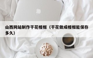 兴化山西网站制作干花相框（干花做成相框能保存多久）